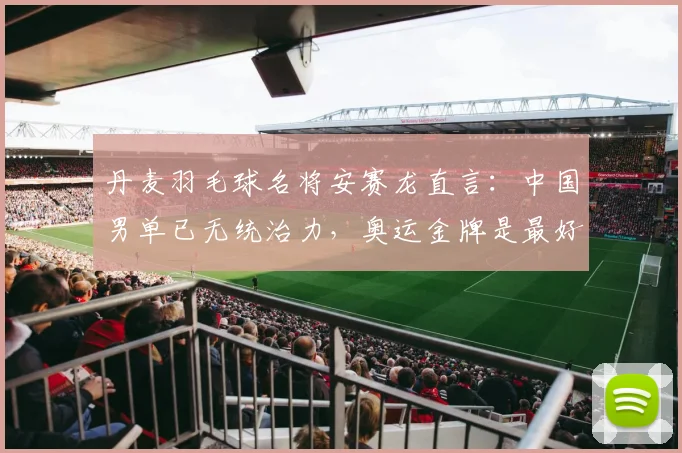 丹麦羽毛球名将安赛龙直言：中国男单已无统治力，奥运金牌是最好证明