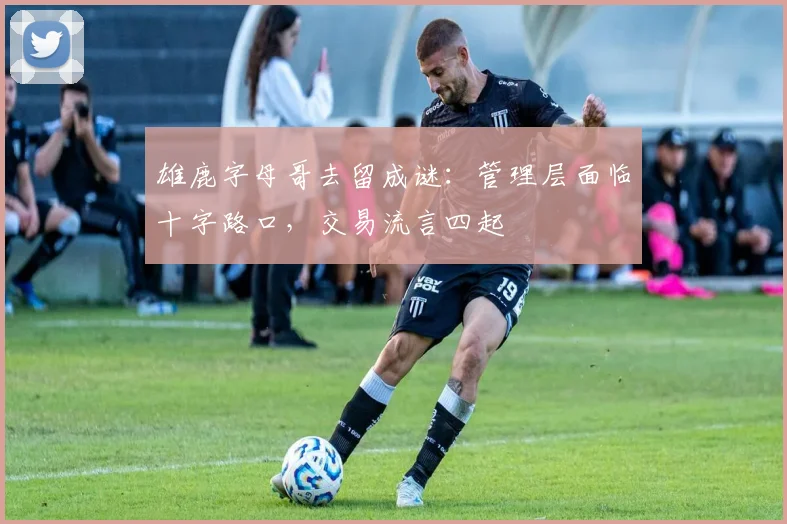 雄鹿字母哥去留成谜：管理层面临十字路口，交易流言四起