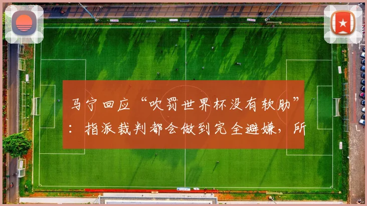 马宁回应“吹罚世界杯没有软肋”：指派裁判都会做到完全避嫌，所以都没有软肋